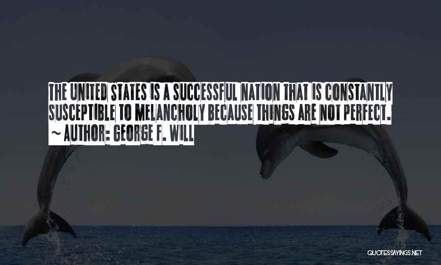 George F. Will Quotes: The United States Is A Successful Nation That Is Constantly Susceptible To Melancholy Because Things Are Not Perfect.