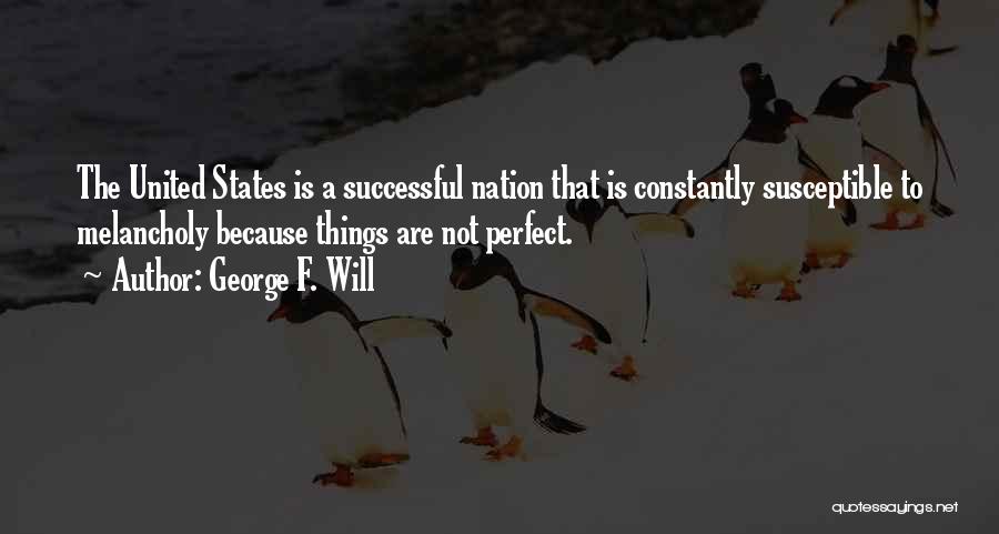 George F. Will Quotes: The United States Is A Successful Nation That Is Constantly Susceptible To Melancholy Because Things Are Not Perfect.