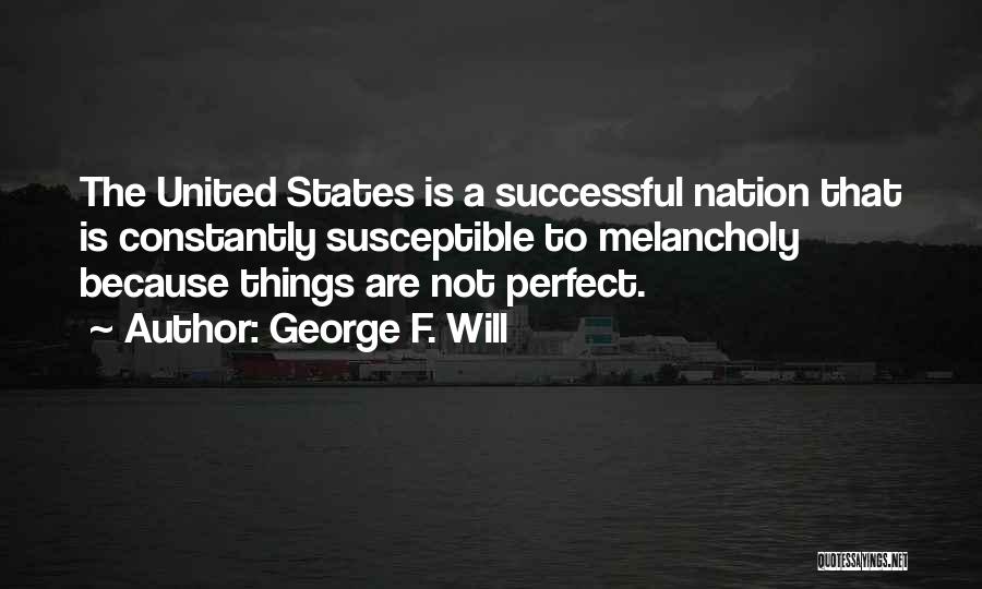George F. Will Quotes: The United States Is A Successful Nation That Is Constantly Susceptible To Melancholy Because Things Are Not Perfect.