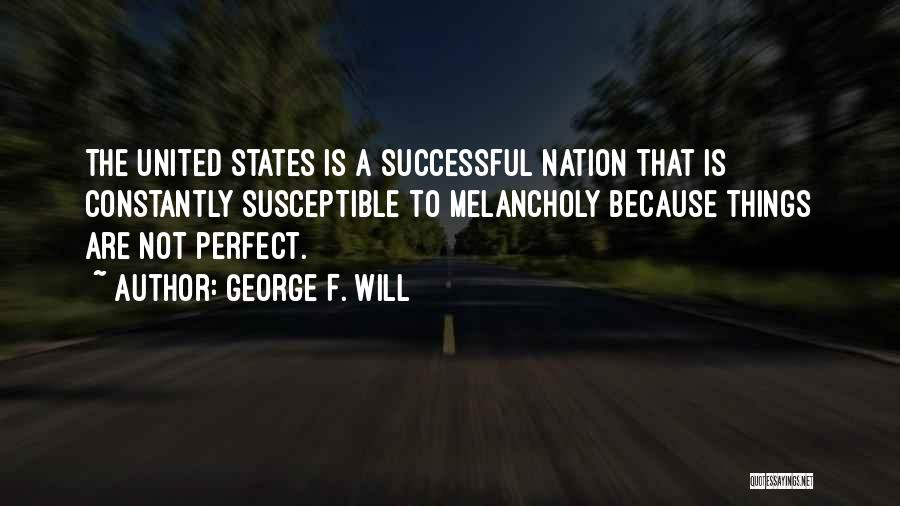 George F. Will Quotes: The United States Is A Successful Nation That Is Constantly Susceptible To Melancholy Because Things Are Not Perfect.