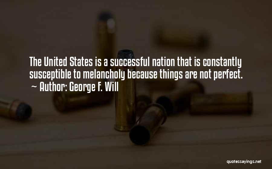 George F. Will Quotes: The United States Is A Successful Nation That Is Constantly Susceptible To Melancholy Because Things Are Not Perfect.
