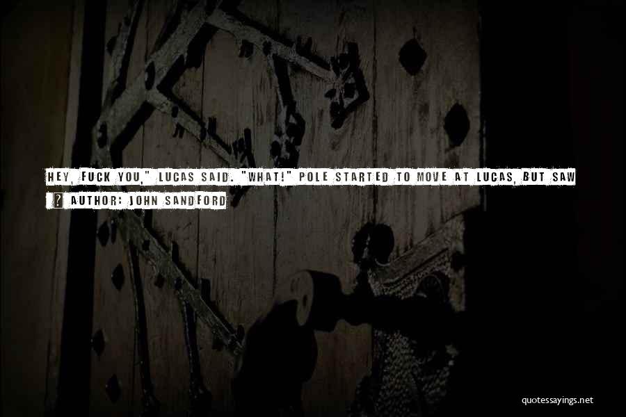 John Sandford Quotes: Hey, Fuck You, Lucas Said. What! Pole Started To Move At Lucas, But Saw Something In Lucas's Eyes That Made