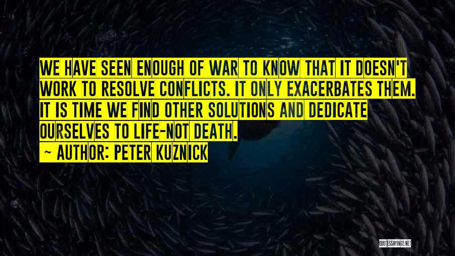 Peter Kuznick Quotes: We Have Seen Enough Of War To Know That It Doesn't Work To Resolve Conflicts. It Only Exacerbates Them. It