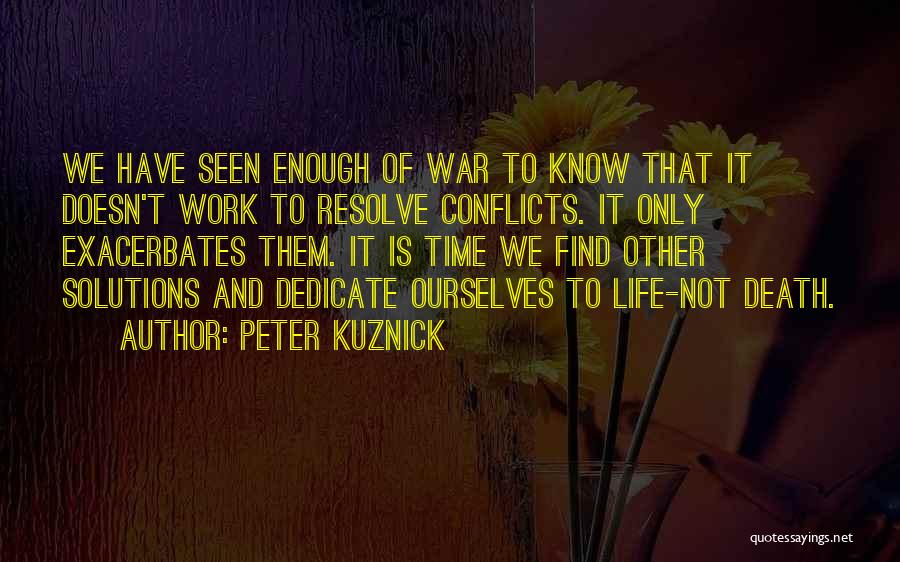 Peter Kuznick Quotes: We Have Seen Enough Of War To Know That It Doesn't Work To Resolve Conflicts. It Only Exacerbates Them. It