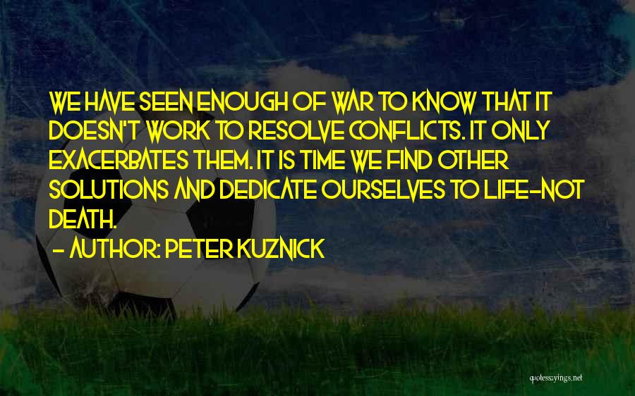Peter Kuznick Quotes: We Have Seen Enough Of War To Know That It Doesn't Work To Resolve Conflicts. It Only Exacerbates Them. It