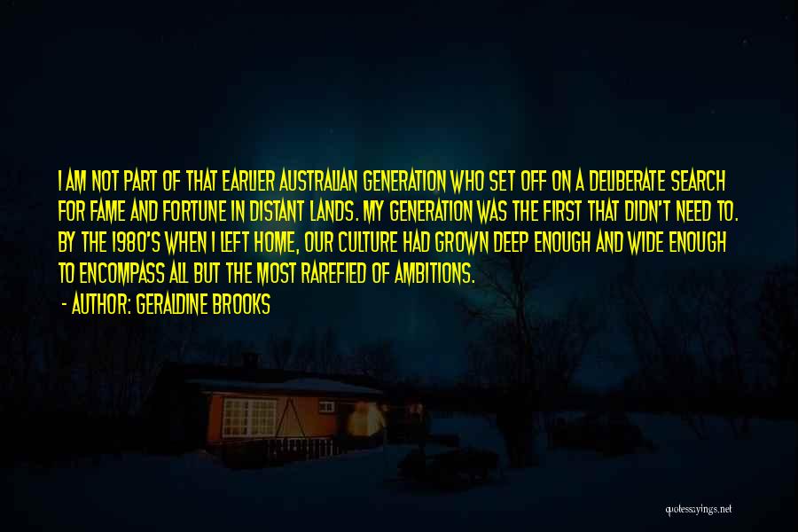 Geraldine Brooks Quotes: I Am Not Part Of That Earlier Australian Generation Who Set Off On A Deliberate Search For Fame And Fortune