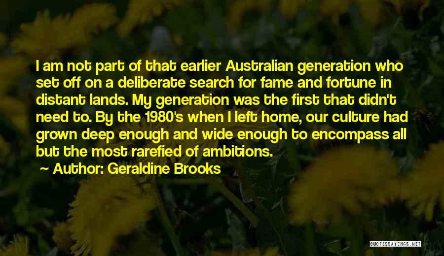 Geraldine Brooks Quotes: I Am Not Part Of That Earlier Australian Generation Who Set Off On A Deliberate Search For Fame And Fortune