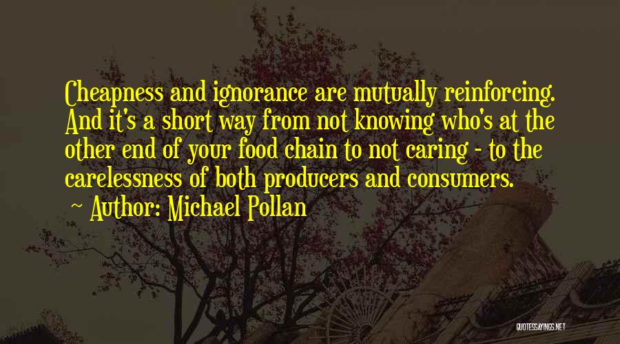 Michael Pollan Quotes: Cheapness And Ignorance Are Mutually Reinforcing. And It's A Short Way From Not Knowing Who's At The Other End Of