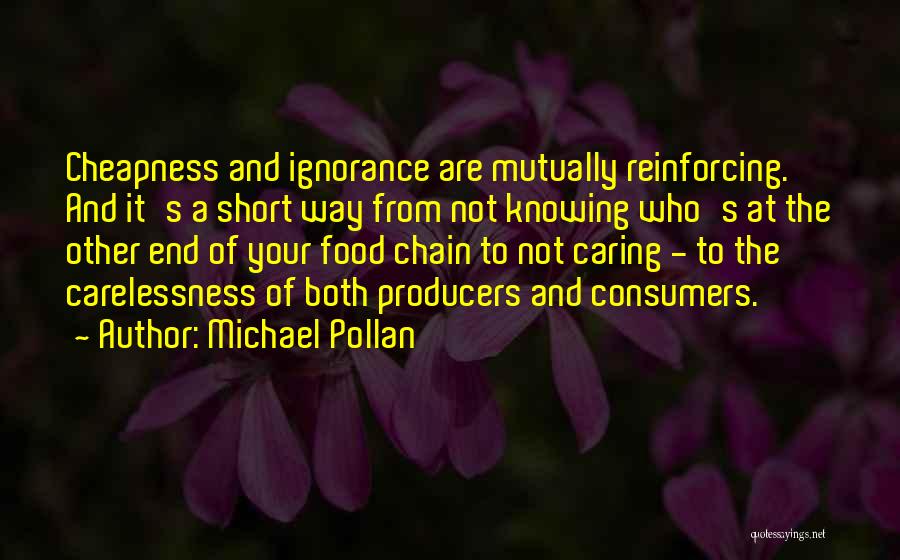 Michael Pollan Quotes: Cheapness And Ignorance Are Mutually Reinforcing. And It's A Short Way From Not Knowing Who's At The Other End Of