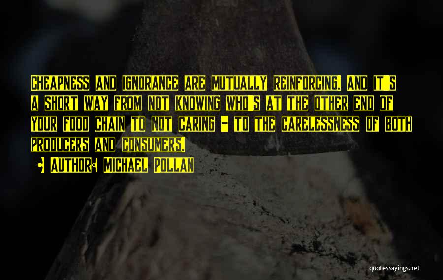 Michael Pollan Quotes: Cheapness And Ignorance Are Mutually Reinforcing. And It's A Short Way From Not Knowing Who's At The Other End Of