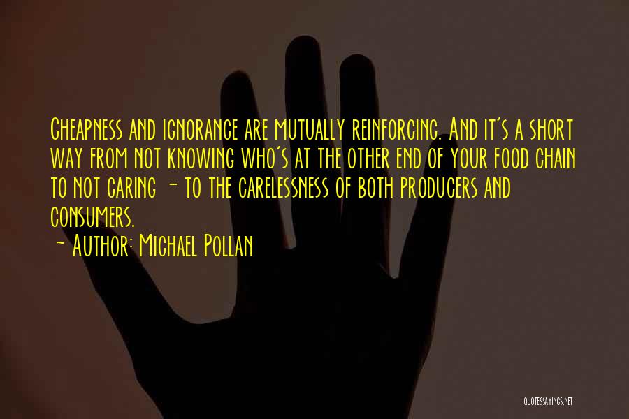 Michael Pollan Quotes: Cheapness And Ignorance Are Mutually Reinforcing. And It's A Short Way From Not Knowing Who's At The Other End Of