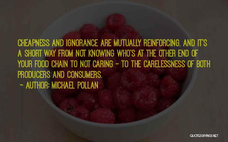 Michael Pollan Quotes: Cheapness And Ignorance Are Mutually Reinforcing. And It's A Short Way From Not Knowing Who's At The Other End Of