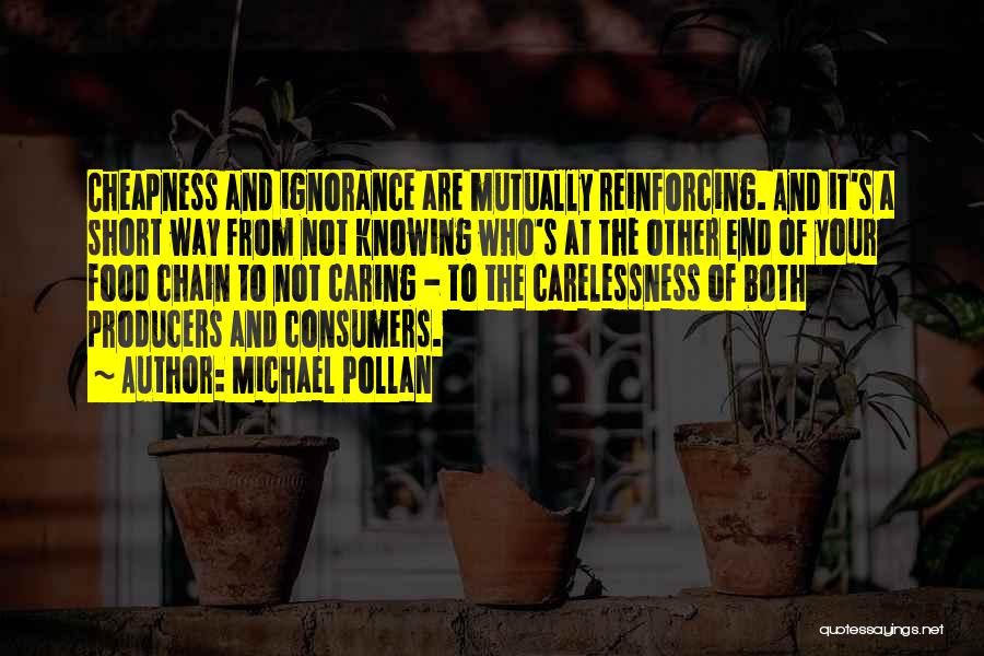 Michael Pollan Quotes: Cheapness And Ignorance Are Mutually Reinforcing. And It's A Short Way From Not Knowing Who's At The Other End Of