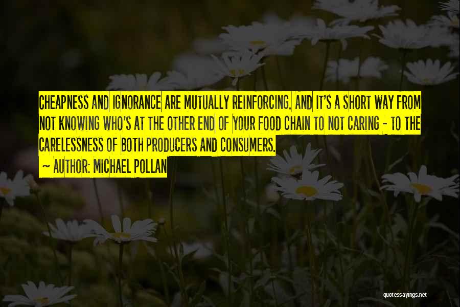 Michael Pollan Quotes: Cheapness And Ignorance Are Mutually Reinforcing. And It's A Short Way From Not Knowing Who's At The Other End Of