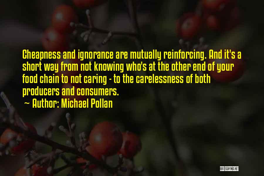 Michael Pollan Quotes: Cheapness And Ignorance Are Mutually Reinforcing. And It's A Short Way From Not Knowing Who's At The Other End Of