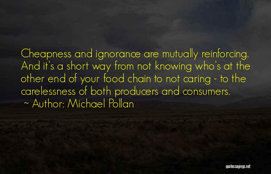 Michael Pollan Quotes: Cheapness And Ignorance Are Mutually Reinforcing. And It's A Short Way From Not Knowing Who's At The Other End Of