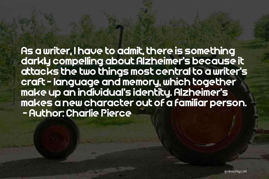 Charlie Pierce Quotes: As A Writer, I Have To Admit, There Is Something Darkly Compelling About Alzheimer's Because It Attacks The Two Things