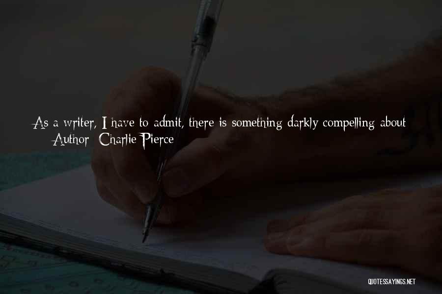 Charlie Pierce Quotes: As A Writer, I Have To Admit, There Is Something Darkly Compelling About Alzheimer's Because It Attacks The Two Things