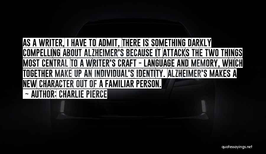 Charlie Pierce Quotes: As A Writer, I Have To Admit, There Is Something Darkly Compelling About Alzheimer's Because It Attacks The Two Things