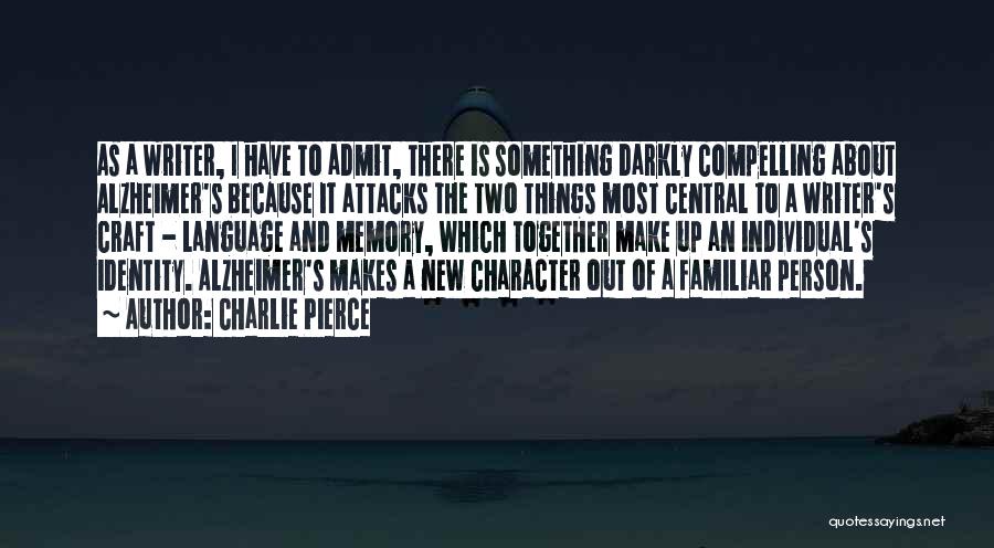 Charlie Pierce Quotes: As A Writer, I Have To Admit, There Is Something Darkly Compelling About Alzheimer's Because It Attacks The Two Things