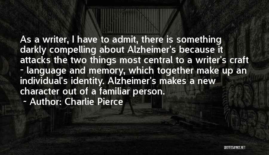 Charlie Pierce Quotes: As A Writer, I Have To Admit, There Is Something Darkly Compelling About Alzheimer's Because It Attacks The Two Things