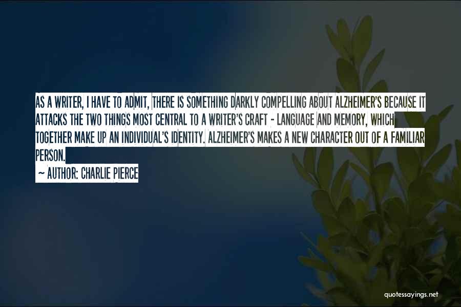 Charlie Pierce Quotes: As A Writer, I Have To Admit, There Is Something Darkly Compelling About Alzheimer's Because It Attacks The Two Things