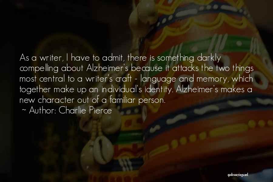 Charlie Pierce Quotes: As A Writer, I Have To Admit, There Is Something Darkly Compelling About Alzheimer's Because It Attacks The Two Things