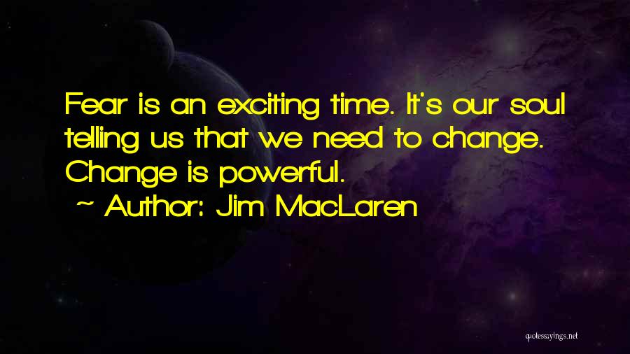Jim MacLaren Quotes: Fear Is An Exciting Time. It's Our Soul Telling Us That We Need To Change. Change Is Powerful.