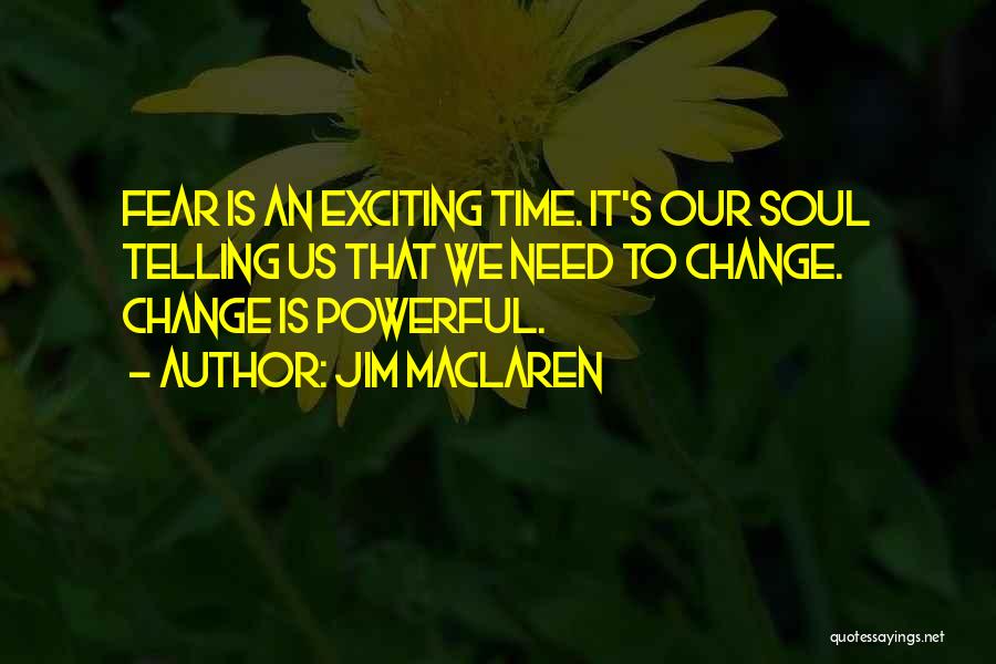Jim MacLaren Quotes: Fear Is An Exciting Time. It's Our Soul Telling Us That We Need To Change. Change Is Powerful.