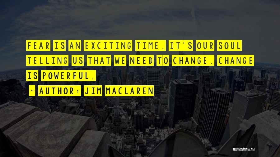 Jim MacLaren Quotes: Fear Is An Exciting Time. It's Our Soul Telling Us That We Need To Change. Change Is Powerful.