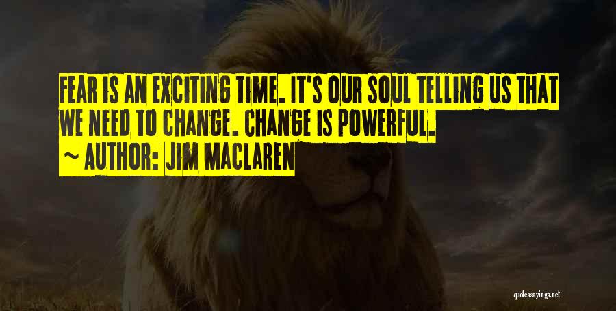Jim MacLaren Quotes: Fear Is An Exciting Time. It's Our Soul Telling Us That We Need To Change. Change Is Powerful.