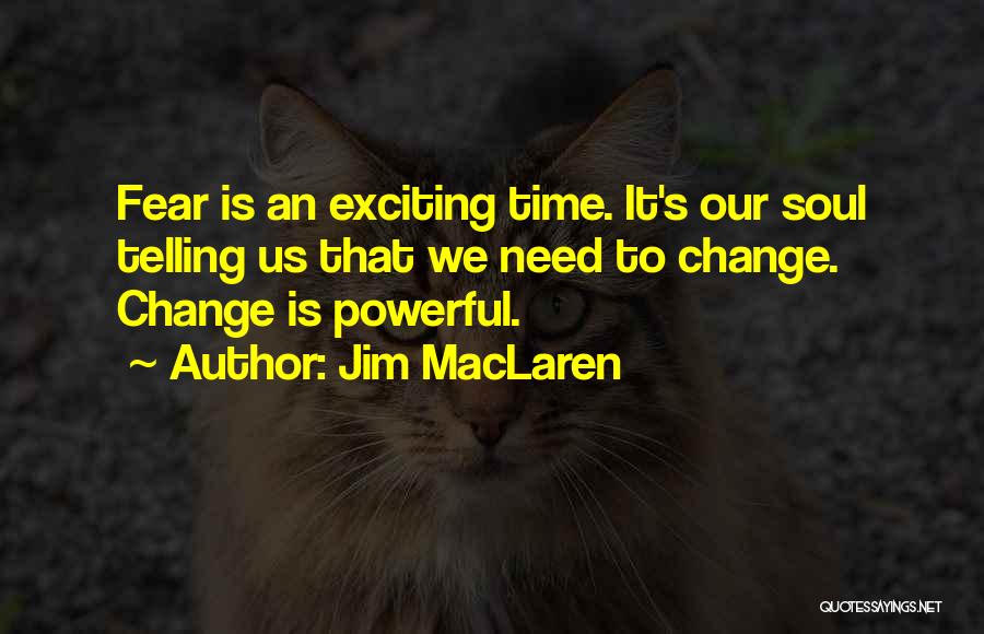 Jim MacLaren Quotes: Fear Is An Exciting Time. It's Our Soul Telling Us That We Need To Change. Change Is Powerful.