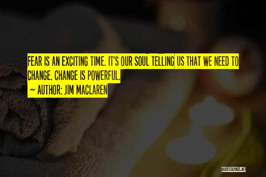 Jim MacLaren Quotes: Fear Is An Exciting Time. It's Our Soul Telling Us That We Need To Change. Change Is Powerful.