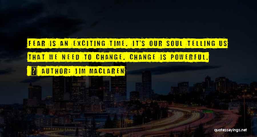 Jim MacLaren Quotes: Fear Is An Exciting Time. It's Our Soul Telling Us That We Need To Change. Change Is Powerful.