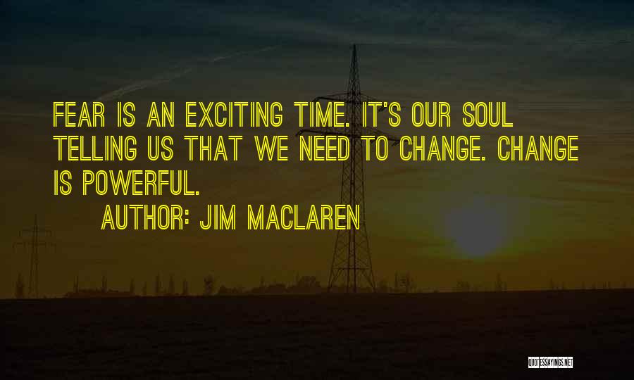 Jim MacLaren Quotes: Fear Is An Exciting Time. It's Our Soul Telling Us That We Need To Change. Change Is Powerful.