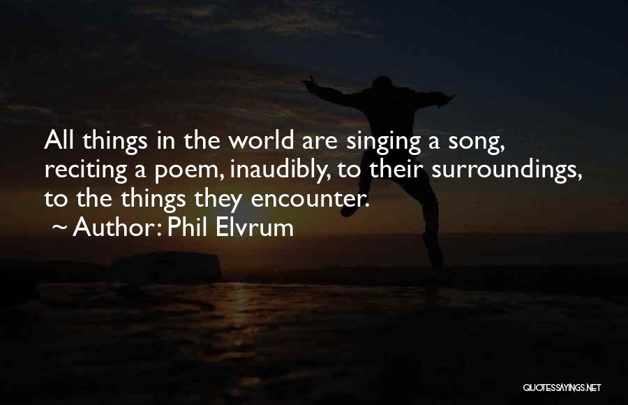 Phil Elvrum Quotes: All Things In The World Are Singing A Song, Reciting A Poem, Inaudibly, To Their Surroundings, To The Things They