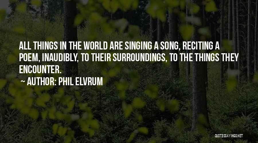 Phil Elvrum Quotes: All Things In The World Are Singing A Song, Reciting A Poem, Inaudibly, To Their Surroundings, To The Things They