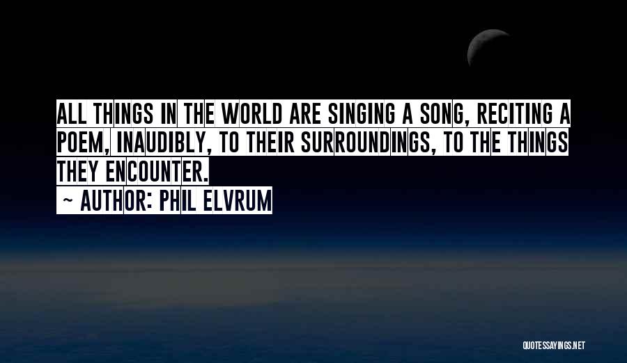 Phil Elvrum Quotes: All Things In The World Are Singing A Song, Reciting A Poem, Inaudibly, To Their Surroundings, To The Things They