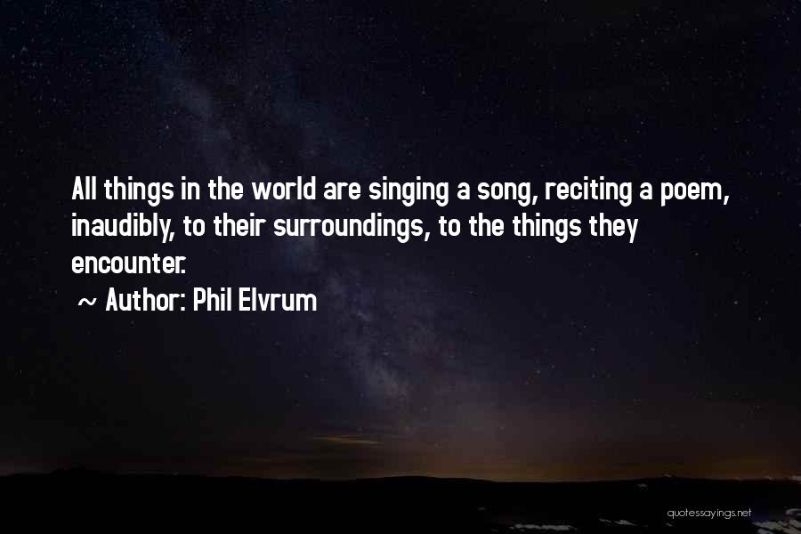 Phil Elvrum Quotes: All Things In The World Are Singing A Song, Reciting A Poem, Inaudibly, To Their Surroundings, To The Things They