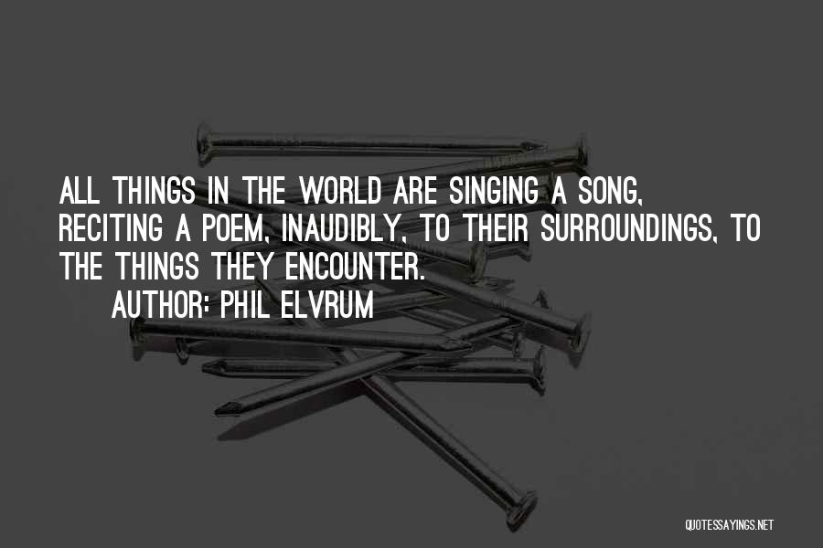 Phil Elvrum Quotes: All Things In The World Are Singing A Song, Reciting A Poem, Inaudibly, To Their Surroundings, To The Things They