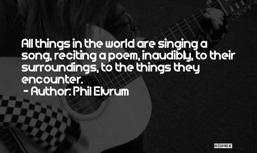 Phil Elvrum Quotes: All Things In The World Are Singing A Song, Reciting A Poem, Inaudibly, To Their Surroundings, To The Things They