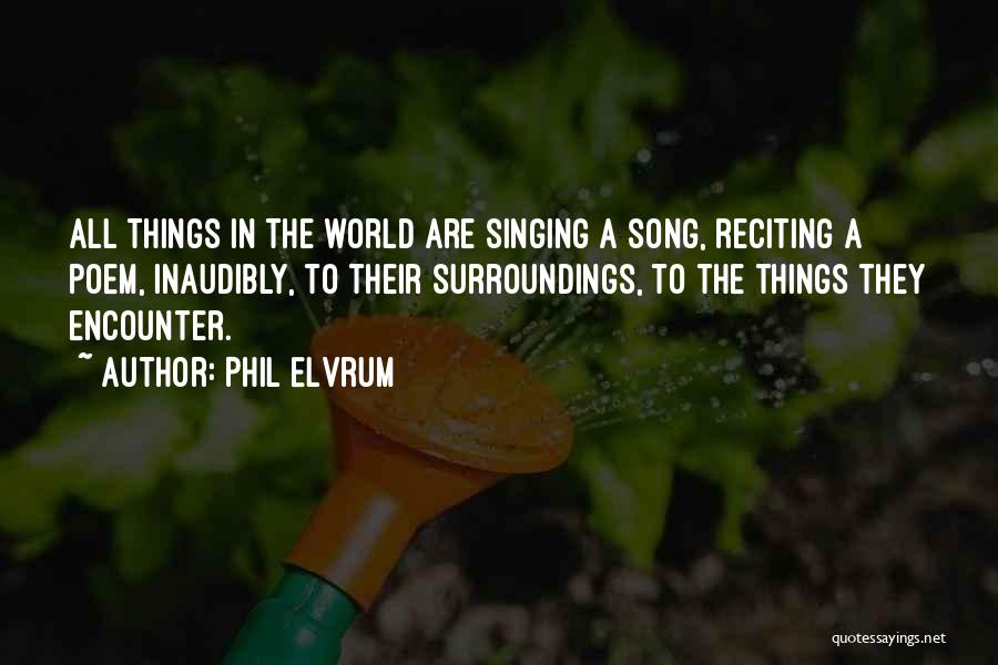 Phil Elvrum Quotes: All Things In The World Are Singing A Song, Reciting A Poem, Inaudibly, To Their Surroundings, To The Things They