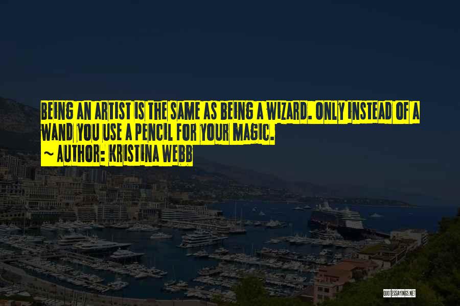 Kristina Webb Quotes: Being An Artist Is The Same As Being A Wizard. Only Instead Of A Wand You Use A Pencil For