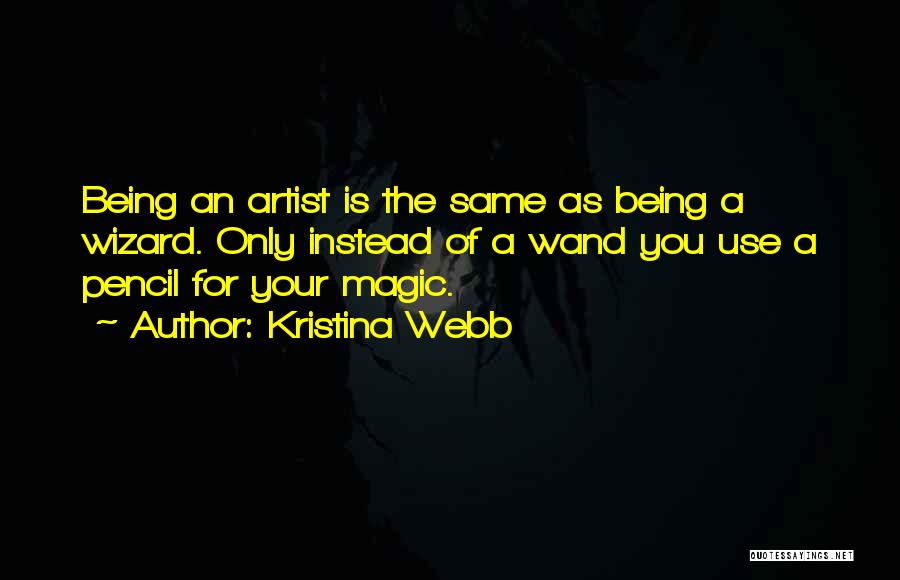 Kristina Webb Quotes: Being An Artist Is The Same As Being A Wizard. Only Instead Of A Wand You Use A Pencil For