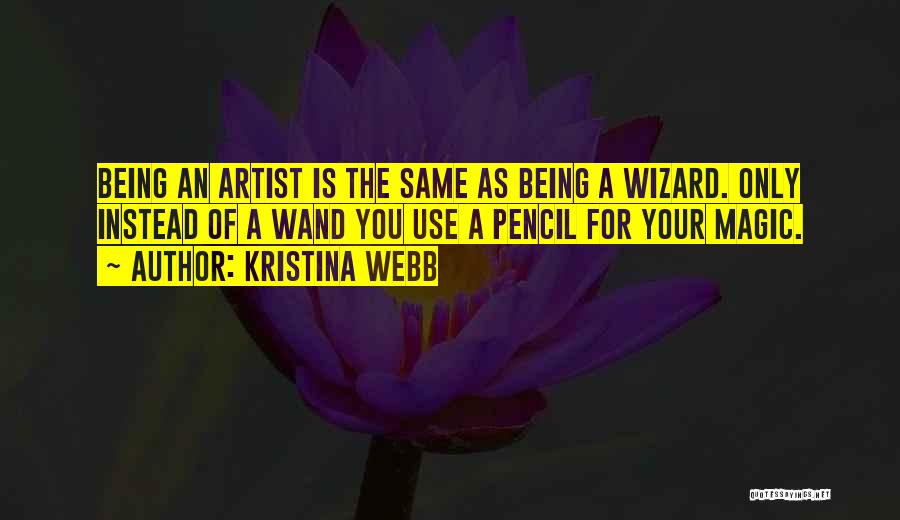 Kristina Webb Quotes: Being An Artist Is The Same As Being A Wizard. Only Instead Of A Wand You Use A Pencil For