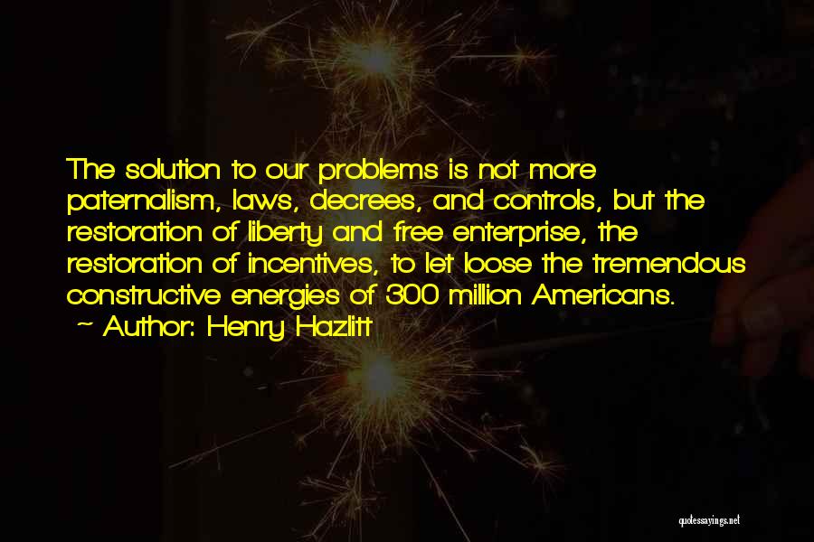 Henry Hazlitt Quotes: The Solution To Our Problems Is Not More Paternalism, Laws, Decrees, And Controls, But The Restoration Of Liberty And Free