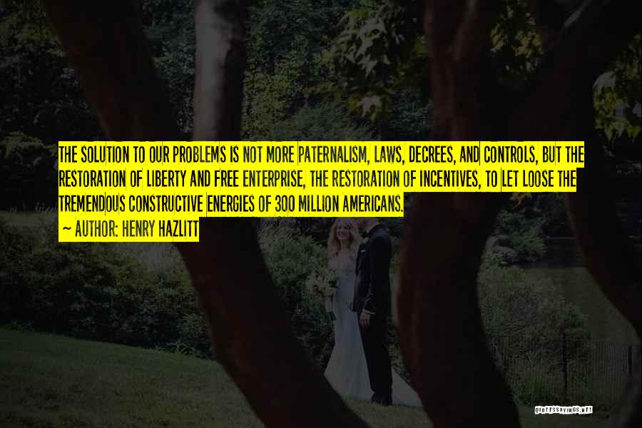 Henry Hazlitt Quotes: The Solution To Our Problems Is Not More Paternalism, Laws, Decrees, And Controls, But The Restoration Of Liberty And Free
