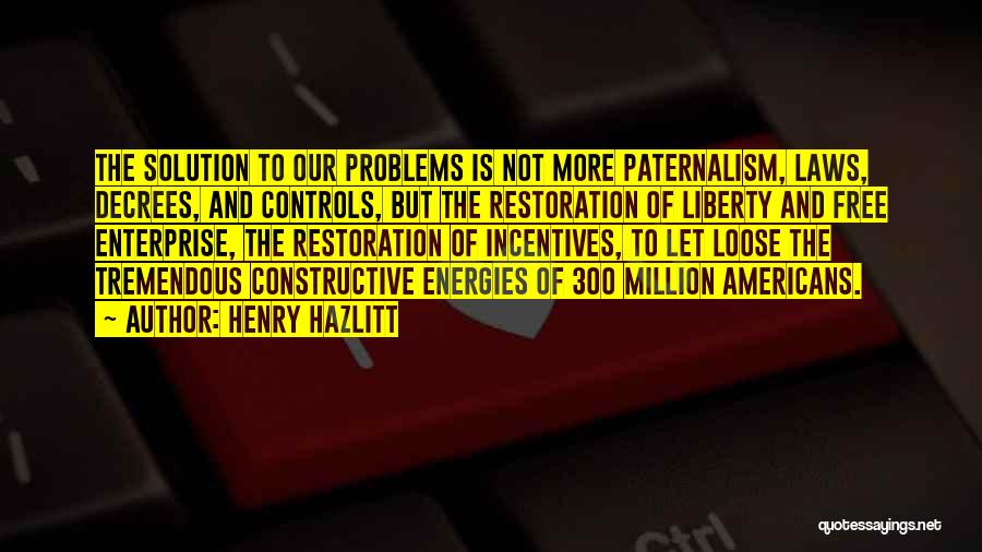Henry Hazlitt Quotes: The Solution To Our Problems Is Not More Paternalism, Laws, Decrees, And Controls, But The Restoration Of Liberty And Free