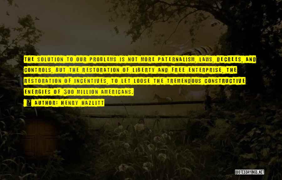 Henry Hazlitt Quotes: The Solution To Our Problems Is Not More Paternalism, Laws, Decrees, And Controls, But The Restoration Of Liberty And Free