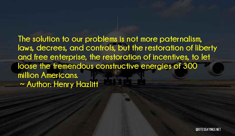 Henry Hazlitt Quotes: The Solution To Our Problems Is Not More Paternalism, Laws, Decrees, And Controls, But The Restoration Of Liberty And Free